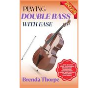 PLAYING DOUBLE BASS WITH EASE: A Step-By-Step Guide To Learning Double Bass Techniques, Reading Sheet Music, And Playing Songs With Confidence