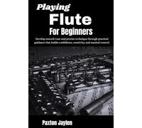 Playing Flute For Beginners: Develop smooth tone and precise technique through practical guidance that builds confidence, creativity, and musical control.