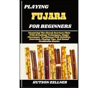 PLAYING FUJARA FOR BEGINNERS: Mastering The Slovak Overtone Flute With Breathing Techniques, Finger Placement, Traditional Folk Melodies, Exercises, Playing Tips, And Sound Production Basics