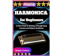 PLAYING HARMONICA FOR BEGINNERS: A Clear Path to Mastery through Easy Lessons and Expert Guidance