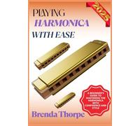 PLAYING HARMONICA WITH EASE: A Beginner’s Guide To Mastering The Harmonica With Confidence And Style