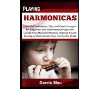 PLAYING HARMONICAS: Essential Techniques, Tips, and Expert Insight for Beginners and Intermediate Players to Unlock Your Musical Potential, Improve Sound Quality, and Accelerate Your Harmonica Skills