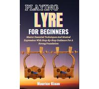 PLAYING LYRE FOR BEGINNERS: Master Essential Techniques And Musical Expression With Step-By-Step Guidance For A Strong Foundation