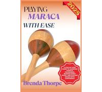 PLAYING MARACA WITH EASE: A Step-By-Step Guide To Learning Maraca Techniques, Reading Sheet Music, And Playing Songs With Confidence