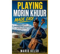 PLAYING MORIN KHUUR MADE EASY: A Beginner's Guide to Horsehead Fiddle Techniques and Mongolian Music