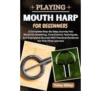 PLAYING MOUTH HARP FOR BEGINNERS: A Complete Step-By-Step Journey Into Rhythmic Breathing, Tone Control, Techniques, And Expressive Sounds With Practical Guidance For First-Time Learners