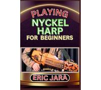 PLAYING NYCKEL HARP FOR BEGINNERS: Complete Procedural Melody Guide To Understand, Learn And Master How To Play Nyckel Harp Like A Pro Even With No Former Experience