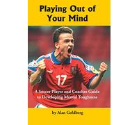 Playing Out of Your Mind: A Soccer Player and Coaches Guide to Developing Mental Toughness: Volume 1