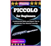 PLAYING PICCOLO FOR BEGINNERS: Fundamental Skills and Expert Tips to Accelerate Your Musical Journey