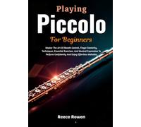 Playing Piccolo For Beginners: Master The Art Of Breath Control, Finger Dexterity, Techniques, Essential Exercises, And Musical Expression To Perform Confidently And Enjoy Effortless Melodies
