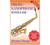 PLAYING SAXOPHONE WITH EASE: A Step-By-Step Guide To Learning Saxophone Techniques, Reading Sheet Music, And Playing Songs With Confidence