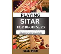 PLAYING SITAR FOR BEGINNER: A Comprehensive Guide To Learn And Play The Sitar With Ease - Essential Techniques, Music Theory, Raga Fundamentals, And Practice Exercises Includeds