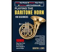 PLAYING THE BARITONE HORN FOR BEGINNERS: Master Rich Tone, Breath Control, and Confident Performance with Easy Step-by-Step Lessons, Proven Warm-Ups, ... Techniques for Lifelong Musical Enjoyment