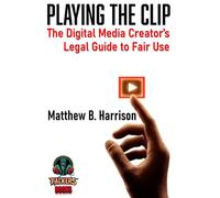 Playing The Clip: The Definitive Digital Media Creator's Guide to Fair Use