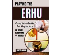 PLAYING THE ERHU Complete Guide For Beginners: Unlock The Secrets From Scratch: Essential Techniques, Step-By-Step Lessons, Practice Exercises, And Cultural Insights For Aspiring Musicians