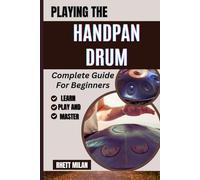 PLAYING THE HANDPAN DRUM Complete Guide For Beginners: Learn Basic Techniques, Unlock Rhythms, Build Confidence, With Step-By-Step Lessons, And Play Beautiful Melodies From Scratch