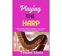 Playing The Harp: A Comprehensive Guide From Beginner To Expert: Master The Art Of Harp Playing, Music Reading, Advanced Techniques, And Maintenance