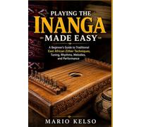 PLAYING THE INANGA MADE EASY: A Beginner's Guide to Traditional East African Zither Techniques, Tuning, Rhythms, Melodies, and Performance