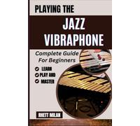 PLAYING THE JAZZ VIBRAPHONE Complete Guide For Beginners: Learn Jazz Theory, Master Techniques, Build Improvisation Skills, Chord Progressions, And Perfect Your Ability With Step-By-Step Lessons