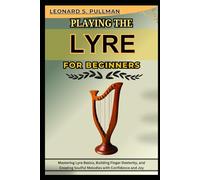 PLAYING THE LYRE FOR BEGINNERS: Mastering Lyre Basics, Building Finger Dexterity, And Creating Soulful Melodies With Confidence And Joy
