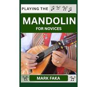 PLAYING THE MANDOLIN FOR NOVICES: Techniques, Tuning, Finger Placement, Bowing, Sound Production, and Essential Music Theory for Beginners to Advanced Players