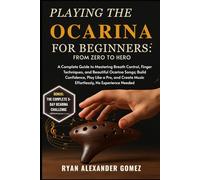PLAYING THE OCARINA FOR BEGINNERS: FROM ZERO TO HERO: A Complete Guide to Mastering Breath Control, Finger Techniques, and Beautiful Ocarina Songs; ... Music Effortlessly, No Experience Needed