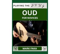 PLAYING THE OUD FOR NOVICES: Techniques, Tuning, Finger Placement, Bowing, Sound Production, and Essential Music Theory for Beginners to Advanced Players