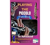 Playing The Piccolo: From Basic To Advanced: Essential Fingerings, Breathing Techniques, And Performance Skills For Every Level
