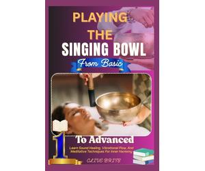 Playing The Singing Bowl: From Basic To Advanced: Learn Sound Healing, Vibrational Flow, And Meditative Techniques For Inner Harmony