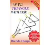 PLAYING TRIANGLE WITH EASE: A Step-By-Step Guide To Learning Triangle Techniques, Reading Sheet Music, And Playing Songs With Confidence