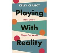 Playing with Reality: How Games Shape Our World by Kelly Clancy