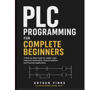 PLC Programming for Complete Beginners: A Step-by-Step Guide to Ladder Logic, Industrial Automation, Control Systems, and Practical Applications