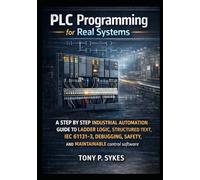 PLC Programming for Real Systems: A step by step industrial automation guide to ladder logic, structured text, IEC 61131-3, debugging, safety, and maintainable control software