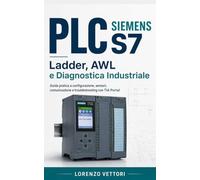 PLC Siemens S7: Ladder, AWL e Diagnostica Industriale: Guida pratica a configurazione, sensori, comunicazione, debugging e troubleshooting con TIA Portal