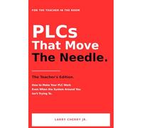PLCs That Move the Needle: The Teacher's Edition: How to Make Your PLC Work - Even When the System Around You Isn't Trying To