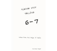 PLEASE STOP YELLING 6-7: Notes from the Edge of Sanity