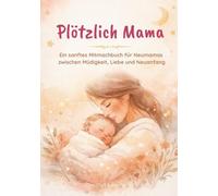 Plötzlich Mama: Ein sanftes Mitmachbuch für Neumamas zwischen Müdigkeit, Liebe und Neuanfang. Ein liebevolles Mitmachbuch für die erste Zeit als Mama ... Impulsen, Reflexionsfragen und Raum für dich.