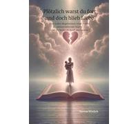 Plötzlich warst du fort und doch blieb Liebe: Eine wahre Begebenheit über Trauer, alleinerziehende Stärke und die heilende Kraft des Lesens