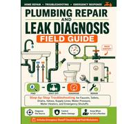Plumbing Repair and Leak Diagnosis Field Guide: Step-by-Step Troubleshooting for Faucets, Toilets, Drains, Valves, Supply Lines, Water Pressure, Water Heaters, and Emergency Shutoffs