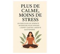 Plus De Calme, Moins De Stress: Un Parcours De Sérénité Intérieure Pour Apaiser L'Esprit Contre L'Anxiété Quotidienne