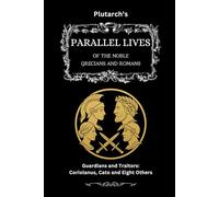 Plutarch’s Parallel Lives: Guardians & Traitors: Coriolanus, Cato & Eight Others