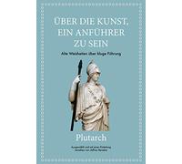 Plutarch: Über die Kunst, ein Anführer zu sein: Alte Weisheiten über kluge Führung