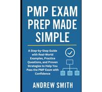 PMP Exam Prep Made Simple: A Step-by-Step Guide with Real-World Examples, Practice Questions, and Proven Strategies to Help You Pass the PMP Exam with Confidence