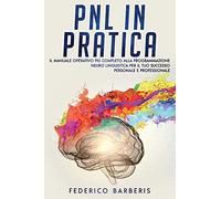 PNL in Pratica: Il Manuale Operativo più Completo alla Programmazione Neuro Linguistica per il Tuo Successo Personale e Professionale