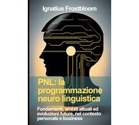 PNL: la programmazione neuro linguistica: Fondamenti, ambiti attuali ed evoluzioni future, nel contesto privato e business