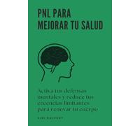 PNL para mejorar tu salud: Activa tus defensas mentales y reduce tus creencias limitantes para renovar tu cuerpo