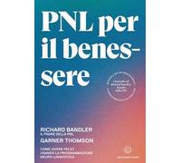 PNL per il benessere. Come vivere felici usando la Programmazione Neuro-Linguistica