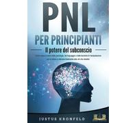 PNL PER PRINCIPIANTI - Il potere del subconscio: Come usare il potere della psicologia, del linguaggio e delle tecniche di manipolazione per te stesso e otte-nere finalmente tutto ciò che desideri