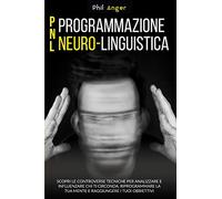 PNL - Programmazione Neuro-Linguistica: Scopri le Controverse Tecniche per Analizzare e Influenzare Chi Ti Circonda, Riprogrammare la Tua Mente e Raggiungere i Tuoi Obbiettivi