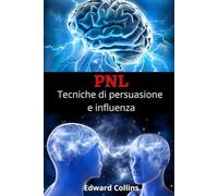 PNL Tecniche di persuasione e influenza: Impara a convincere e manipolare la mente delle persone